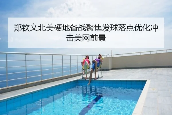 郑钦文北美硬地备战聚焦发球落点优化冲击美网前景