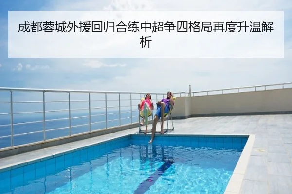 成都蓉城外援回归合练中超争四格局再度升温解析